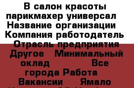 В салон красоты парикмахер универсал › Название организации ­ Компания-работодатель › Отрасль предприятия ­ Другое › Минимальный оклад ­ 50 000 - Все города Работа » Вакансии   . Ямало-Ненецкий АО,Ноябрьск г.